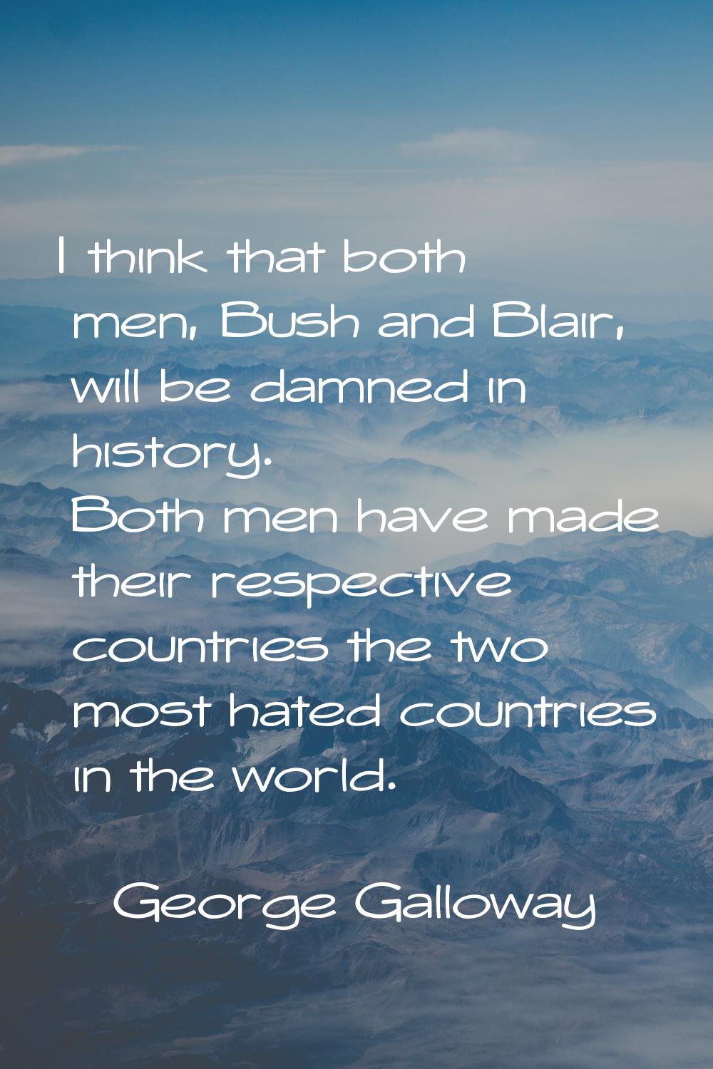 I think that both men, Bush and Blair, will be damned in history. Both men have made their respecti