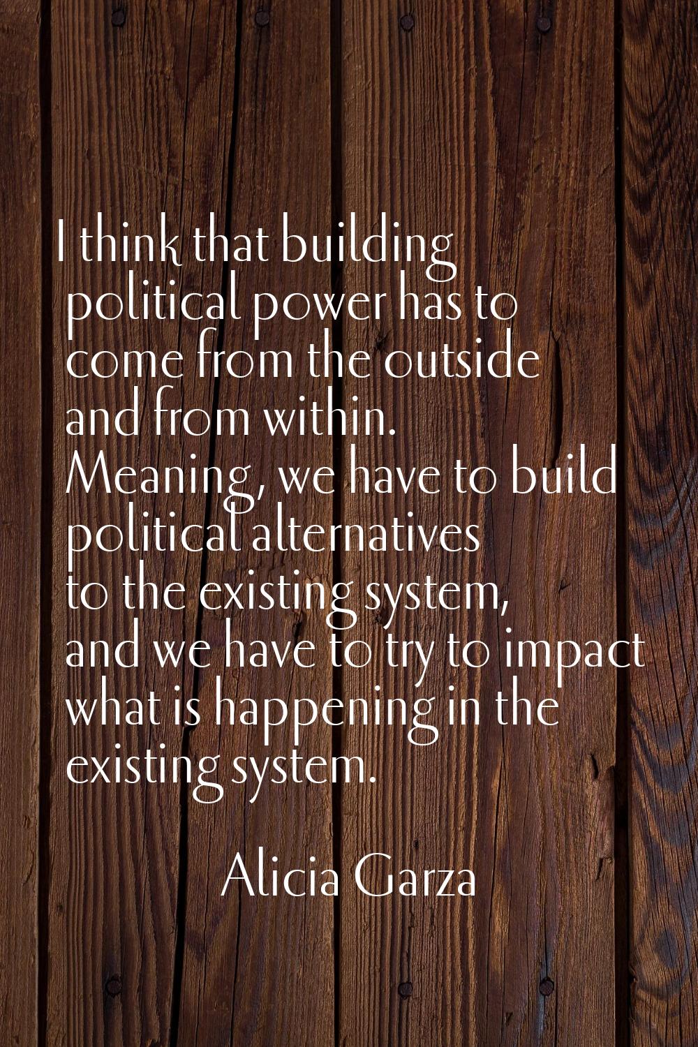I think that building political power has to come from the outside and from within. Meaning, we hav