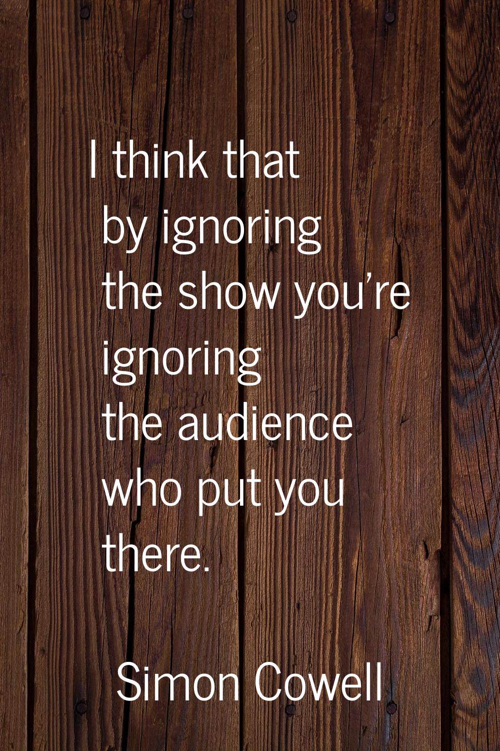 I think that by ignoring the show you're ignoring the audience who put you there.