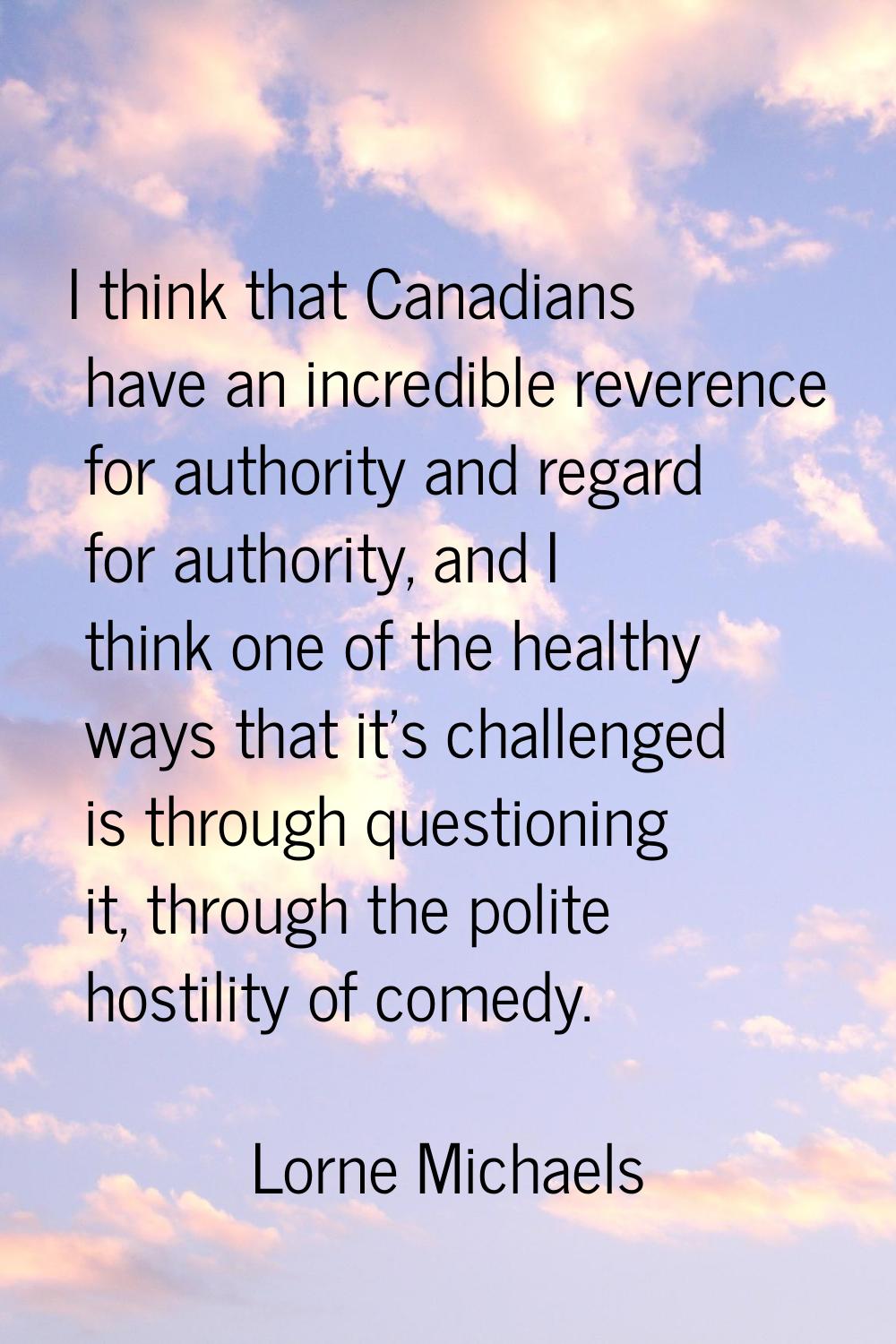 I think that Canadians have an incredible reverence for authority and regard for authority, and I t