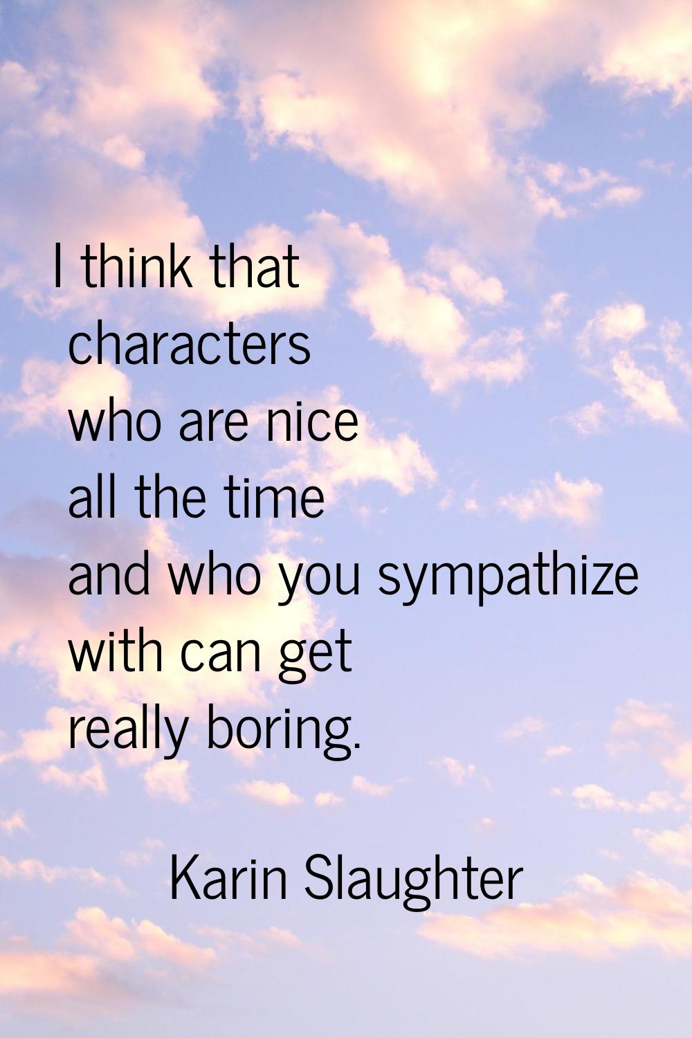 I think that characters who are nice all the time and who you sympathize with can get really boring