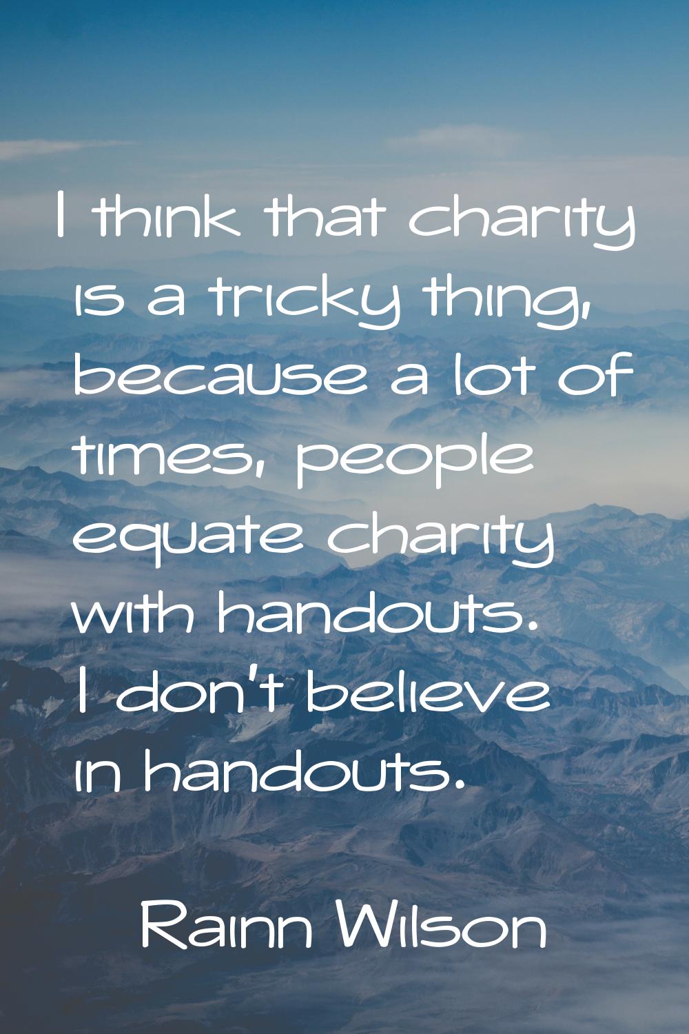 I think that charity is a tricky thing, because a lot of times, people equate charity with handouts