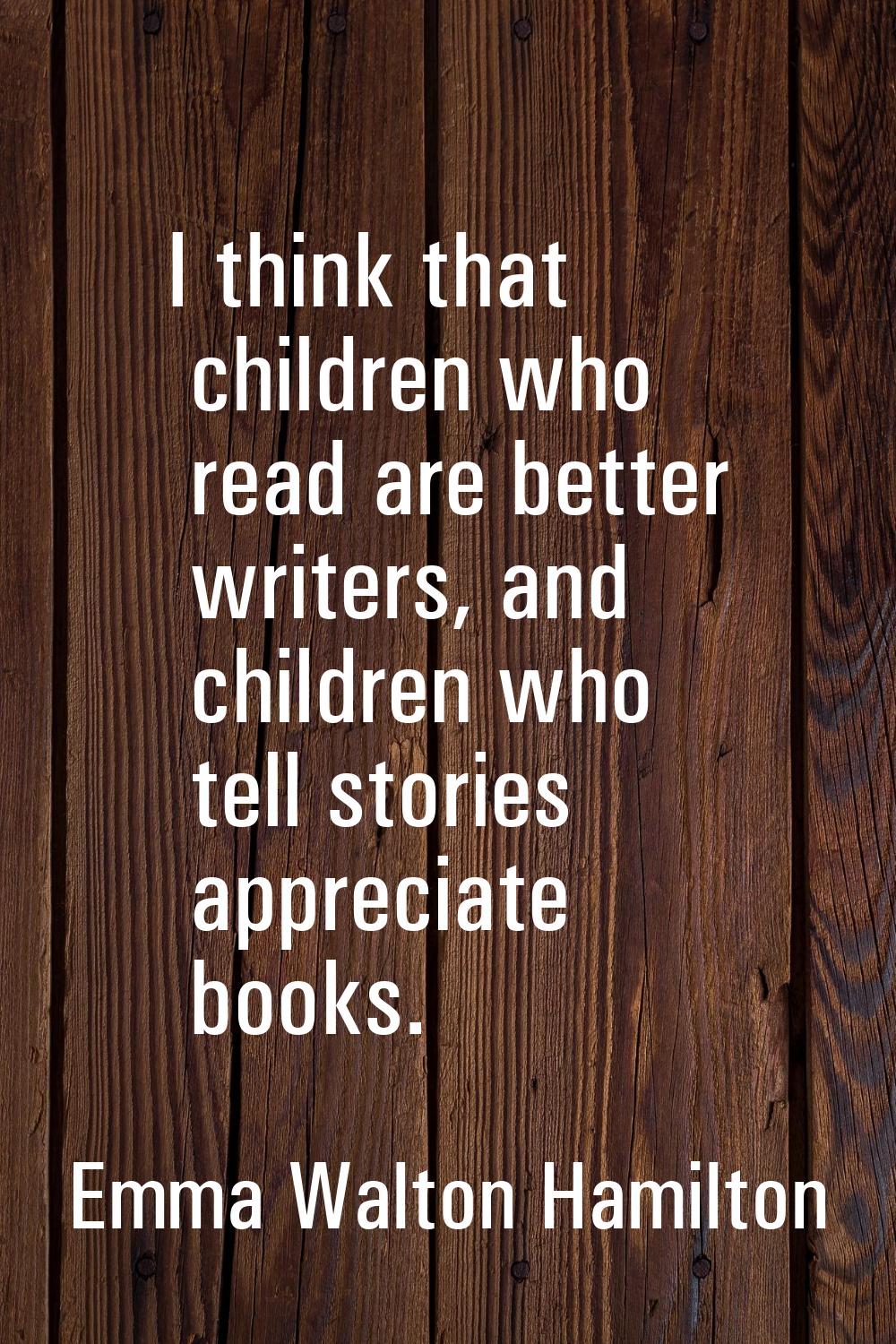 I think that children who read are better writers, and children who tell stories appreciate books.