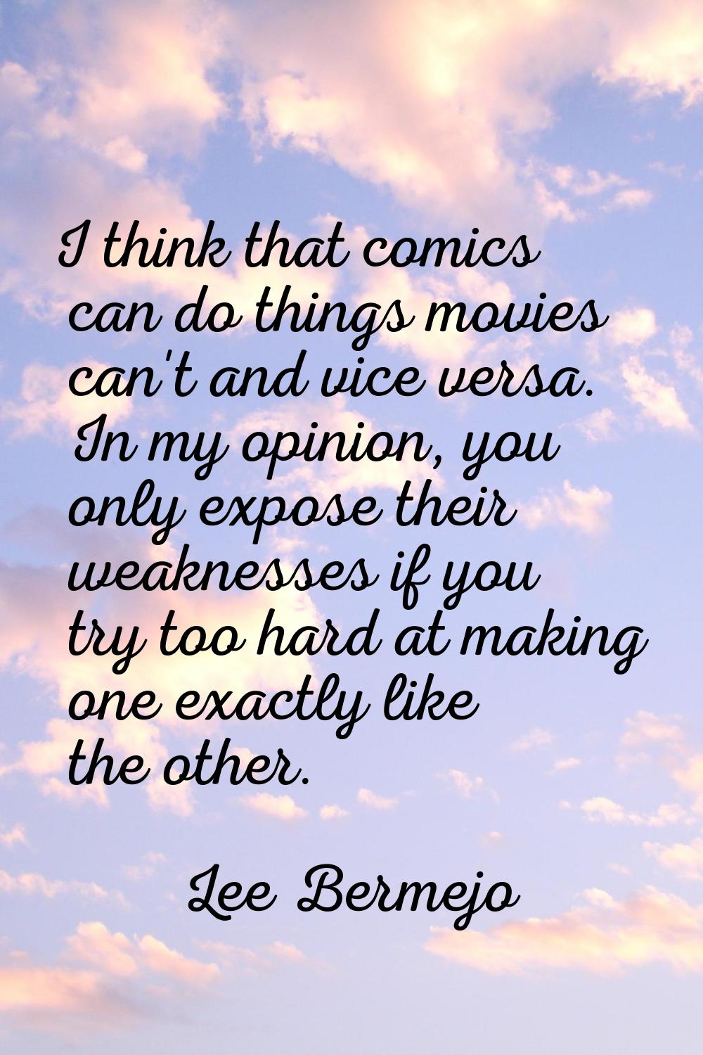 I think that comics can do things movies can't and vice versa. In my opinion, you only expose their