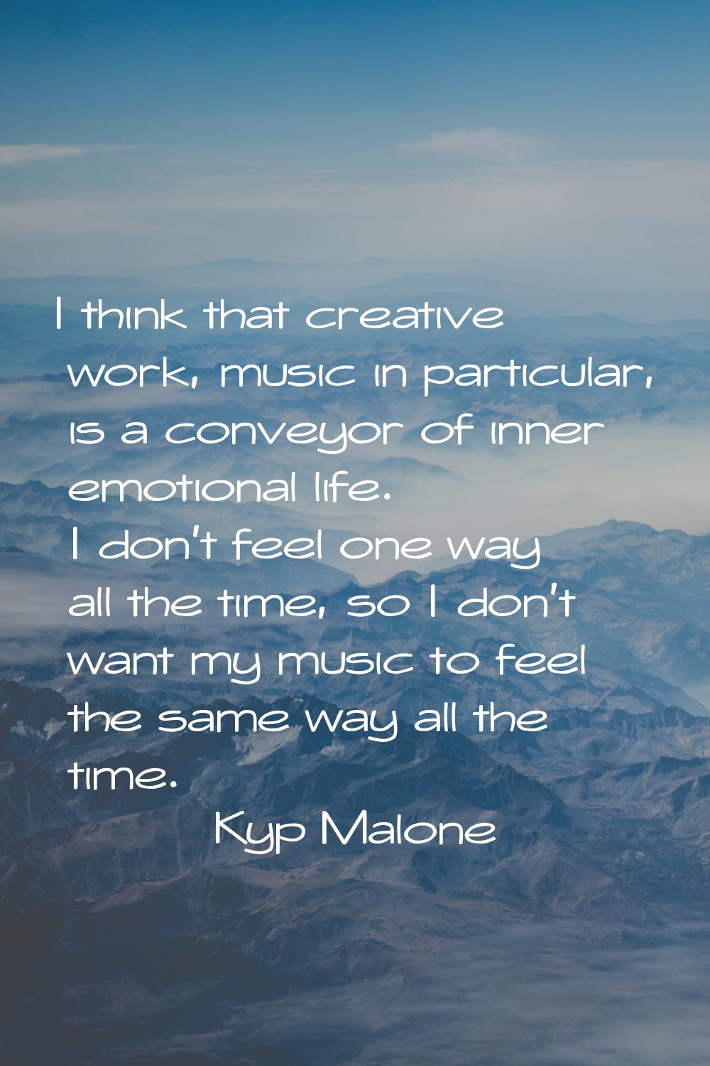 I think that creative work, music in particular, is a conveyor of inner emotional life. I don't fee