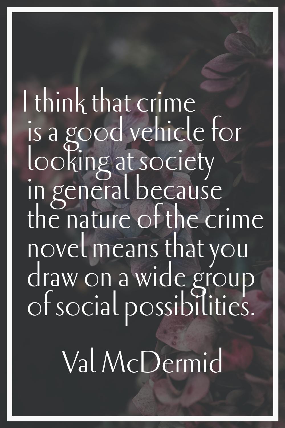 I think that crime is a good vehicle for looking at society in general because the nature of the cr