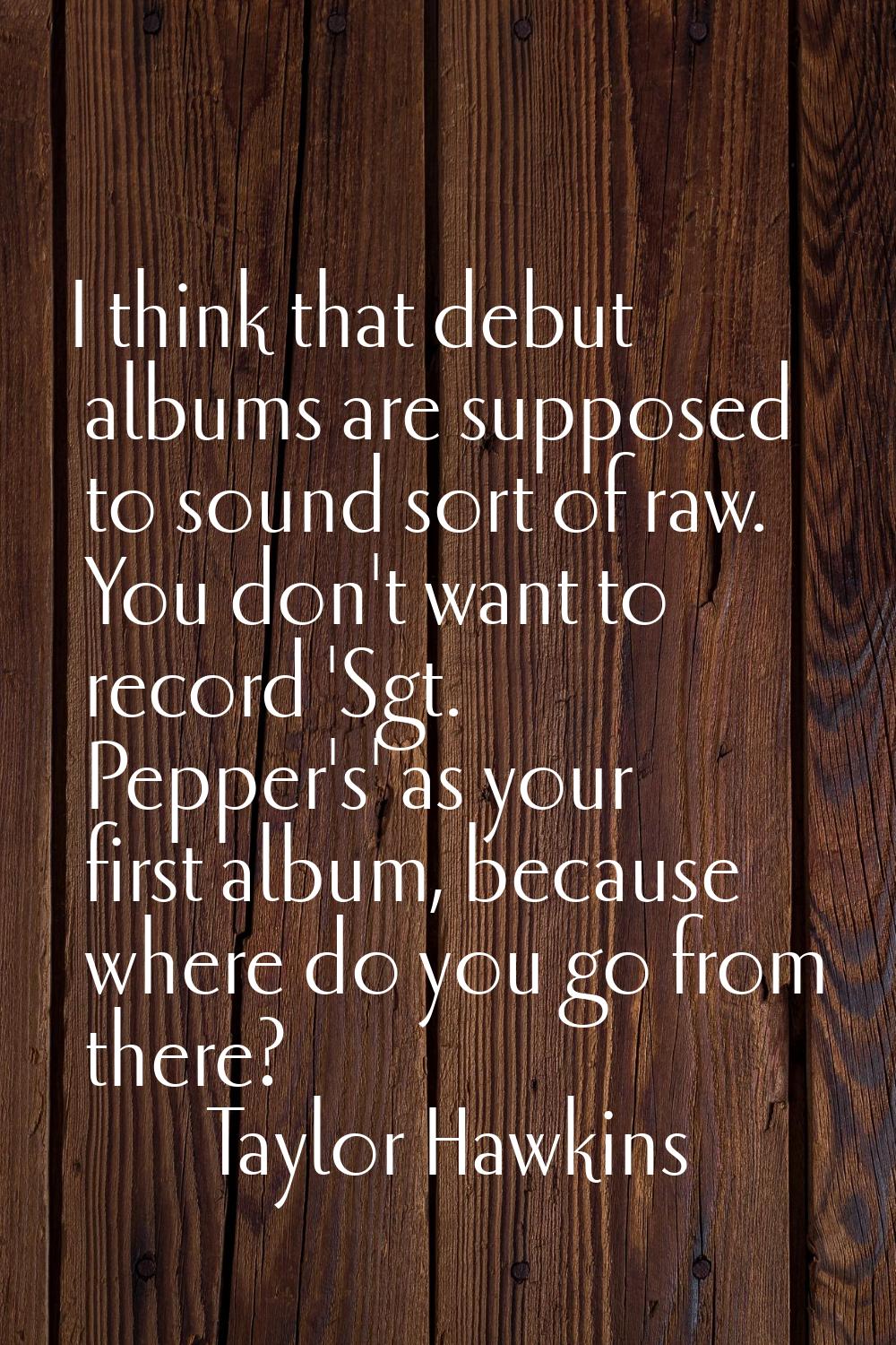 I think that debut albums are supposed to sound sort of raw. You don't want to record 'Sgt. Pepper'