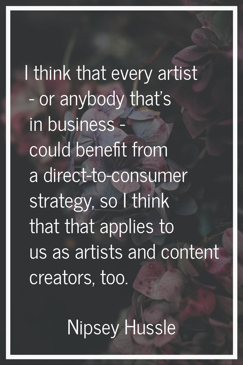 I think that every artist - or anybody that's in business - could benefit from a direct-to-consumer