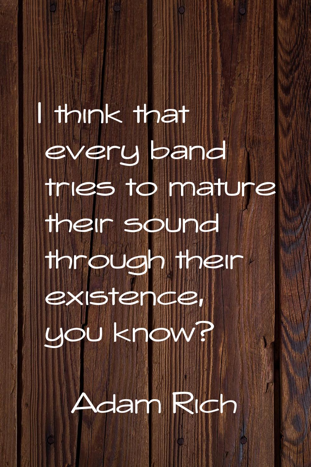 I think that every band tries to mature their sound through their existence, you know?