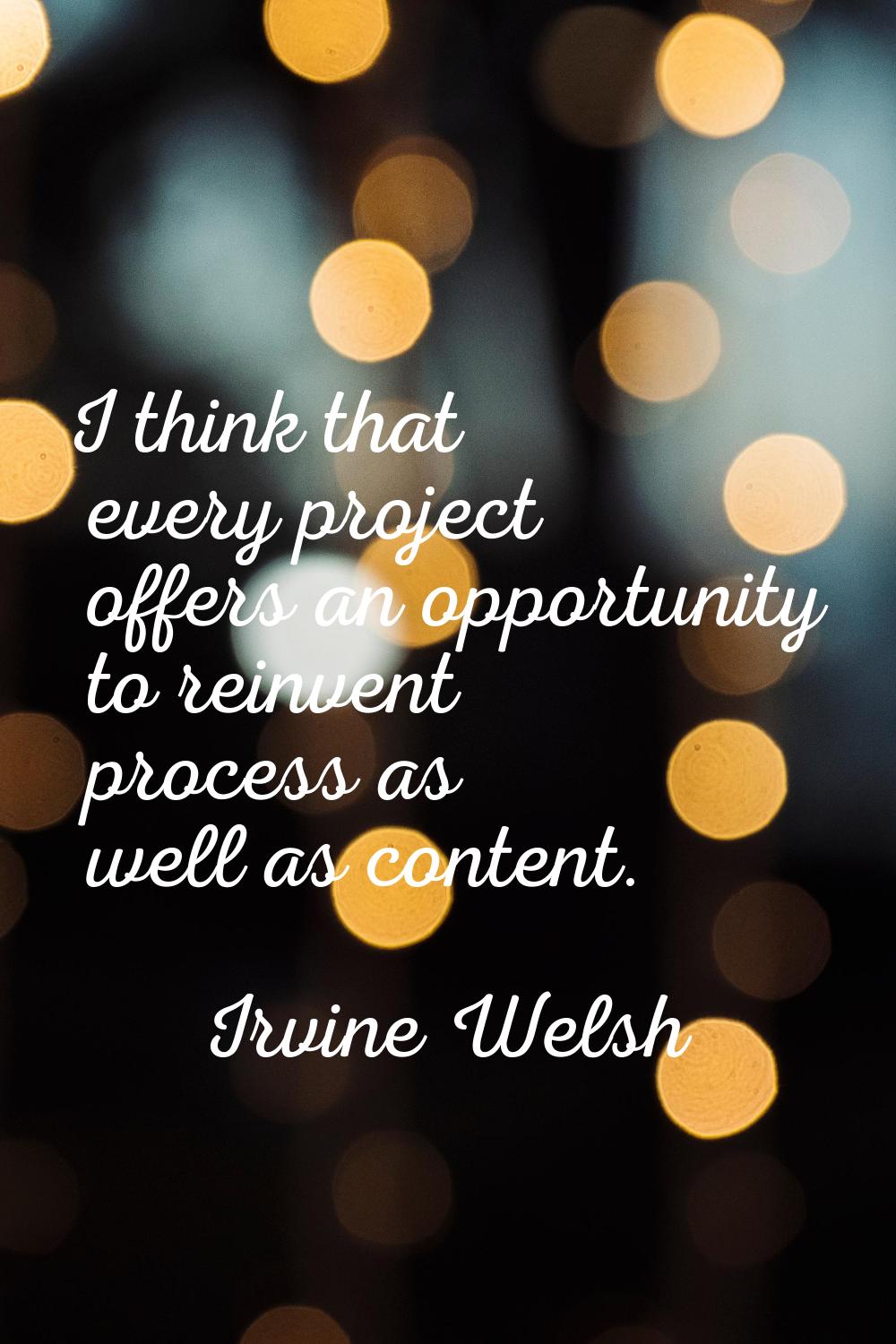 I think that every project offers an opportunity to reinvent process as well as content.