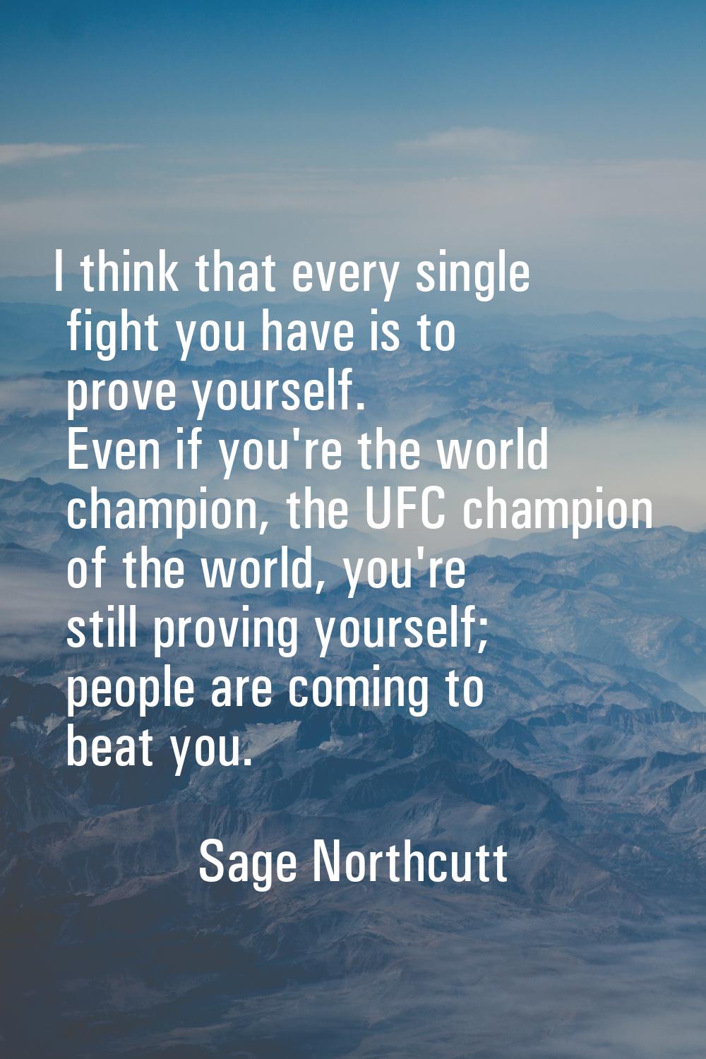 I think that every single fight you have is to prove yourself. Even if you're the world champion, t