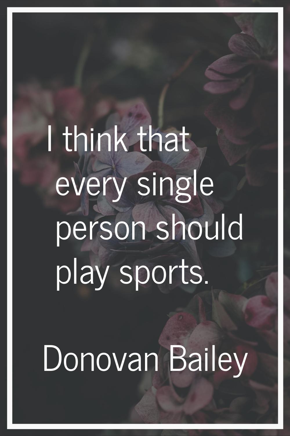 I think that every single person should play sports.