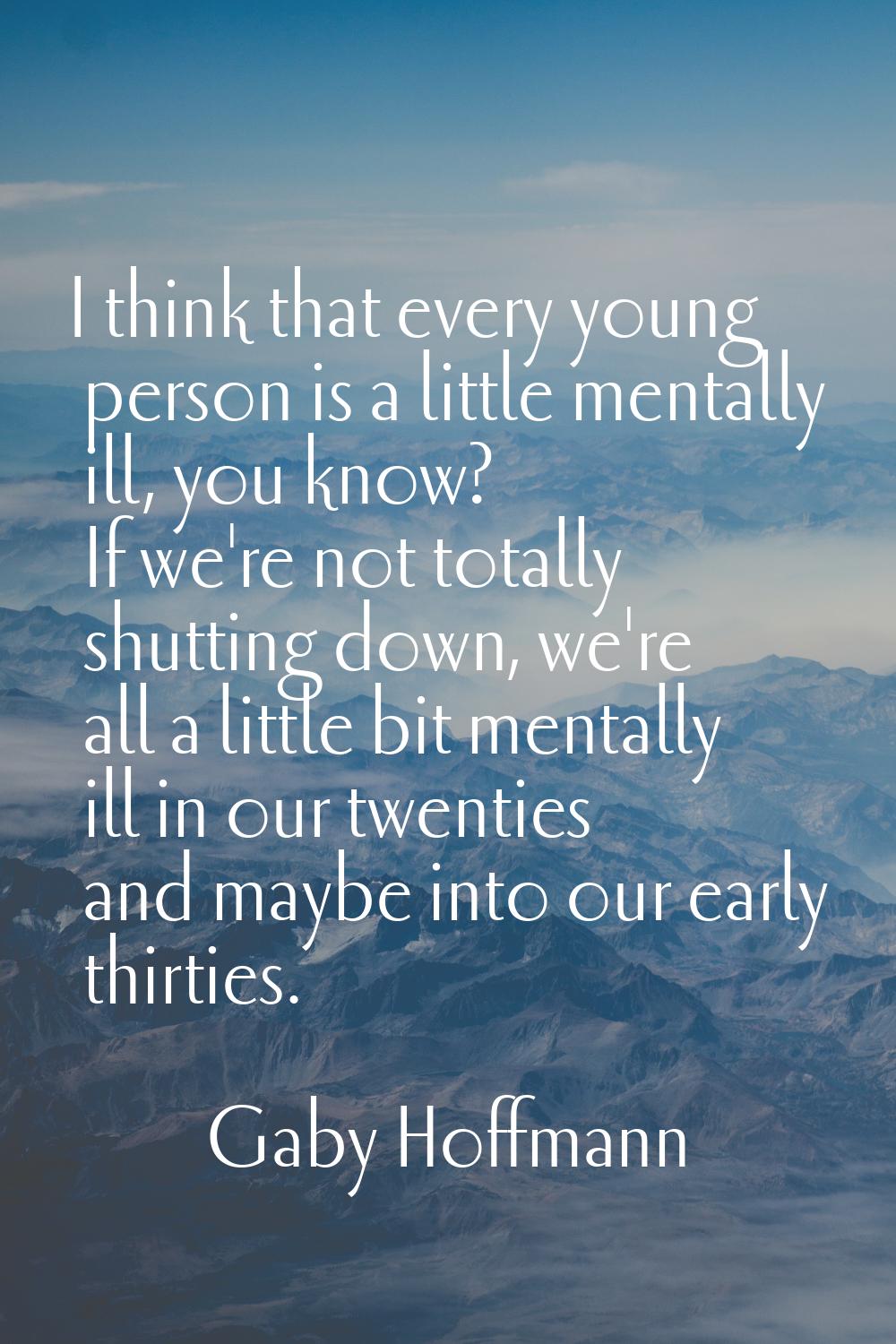 I think that every young person is a little mentally ill, you know? If we're not totally shutting d