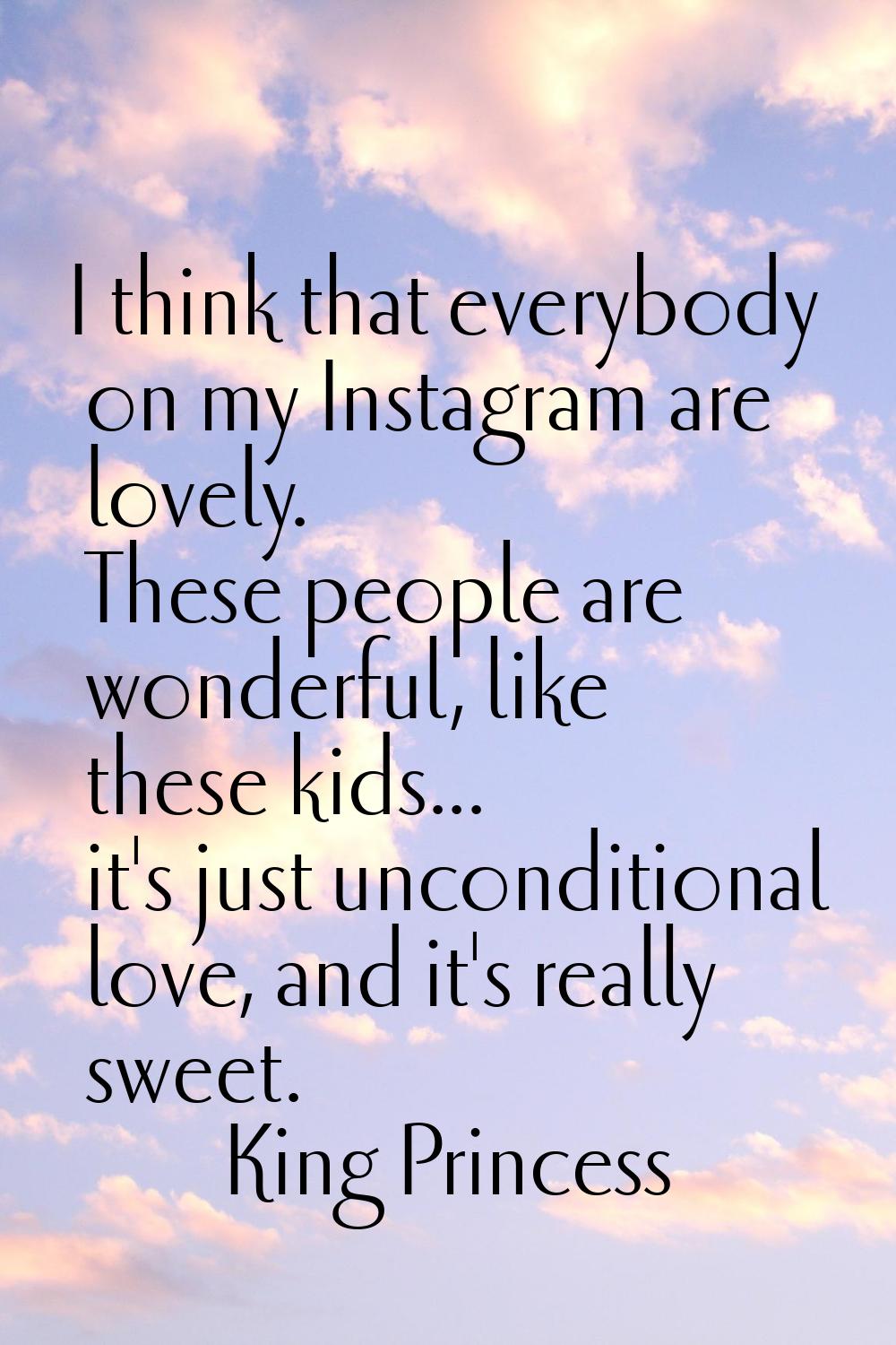 I think that everybody on my Instagram are lovely. These people are wonderful, like these kids... i