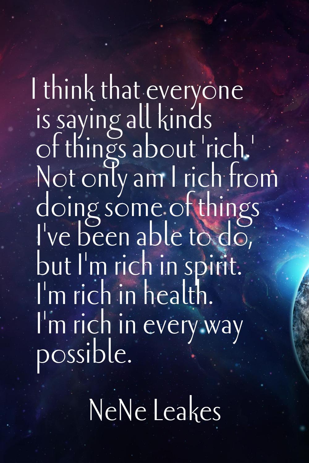 I think that everyone is saying all kinds of things about 'rich.' Not only am I rich from doing som