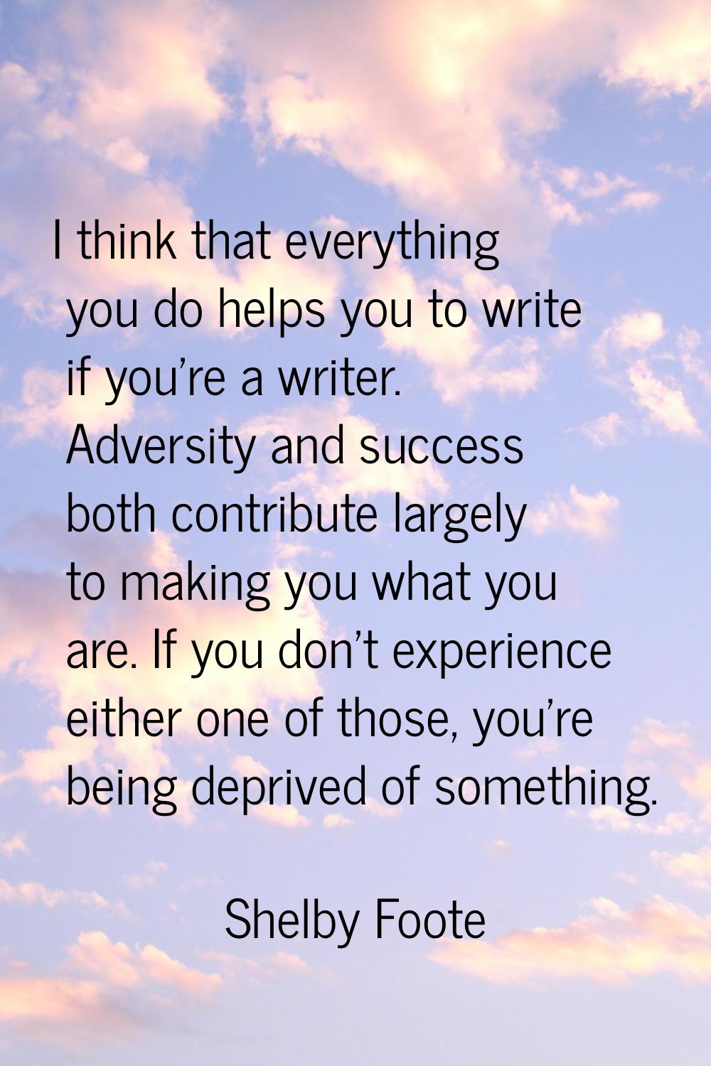 I think that everything you do helps you to write if you're a writer. Adversity and success both co