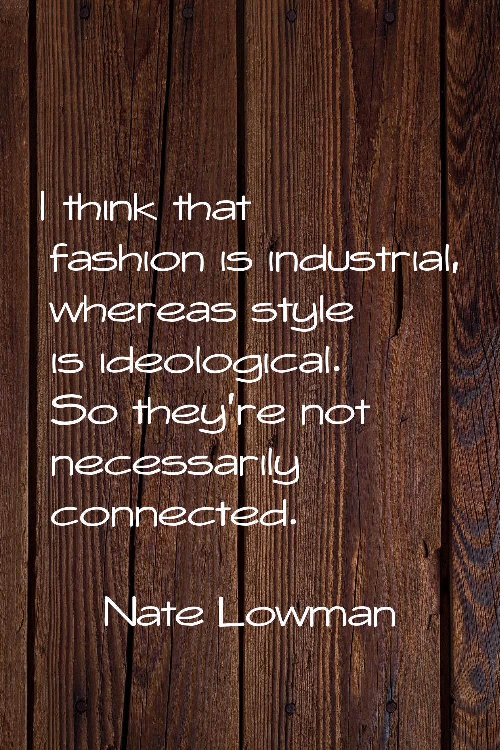 I think that fashion is industrial, whereas style is ideological. So they're not necessarily connec