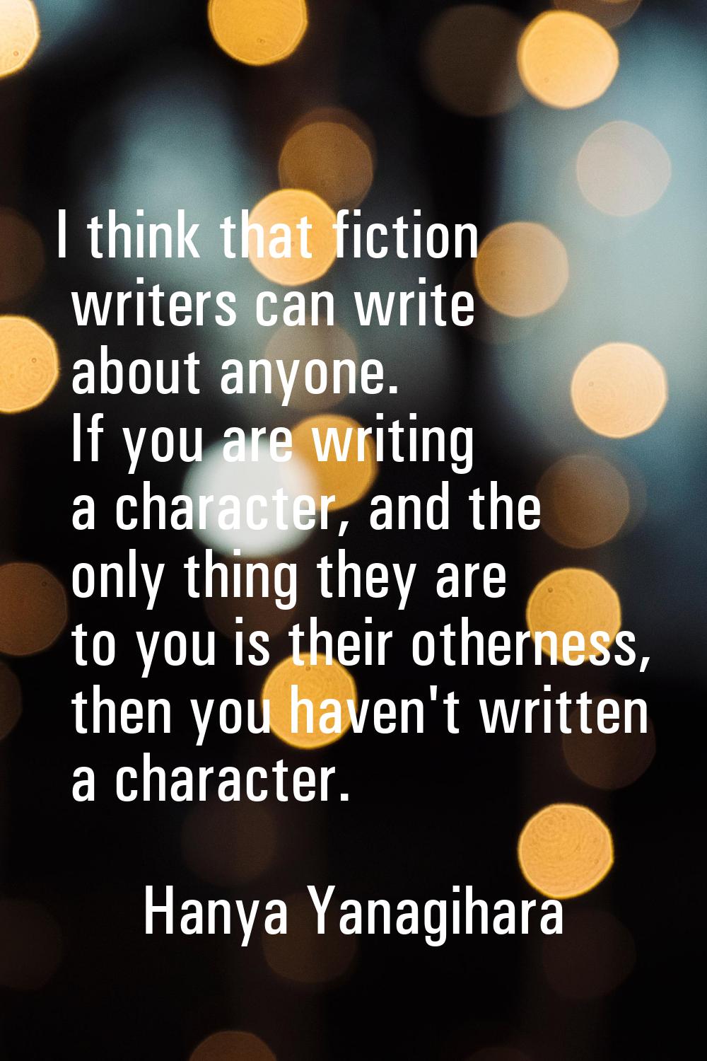 I think that fiction writers can write about anyone. If you are writing a character, and the only t