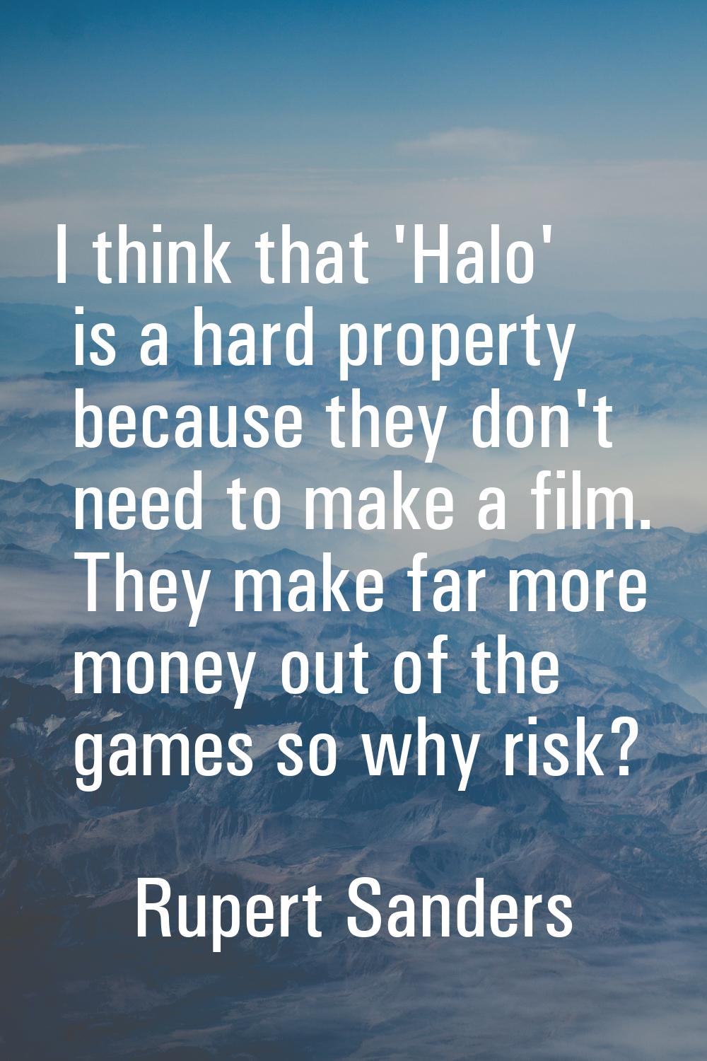 I think that 'Halo' is a hard property because they don't need to make a film. They make far more m