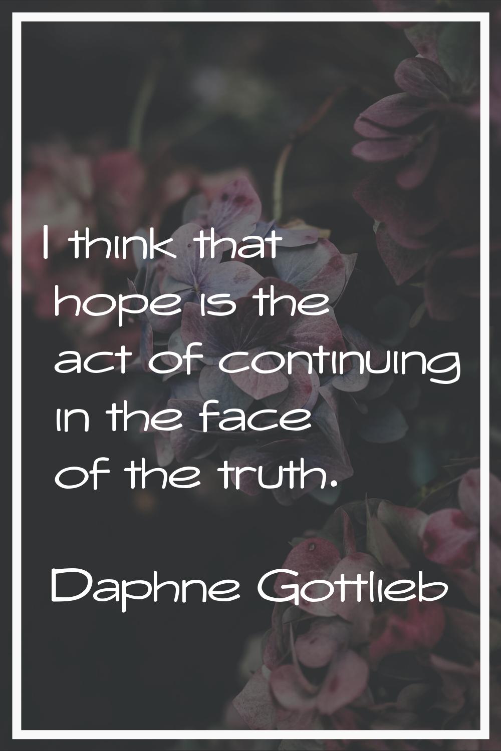 I think that hope is the act of continuing in the face of the truth.