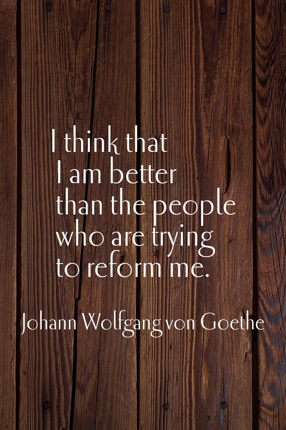 I think that I am better than the people who are trying to reform me.