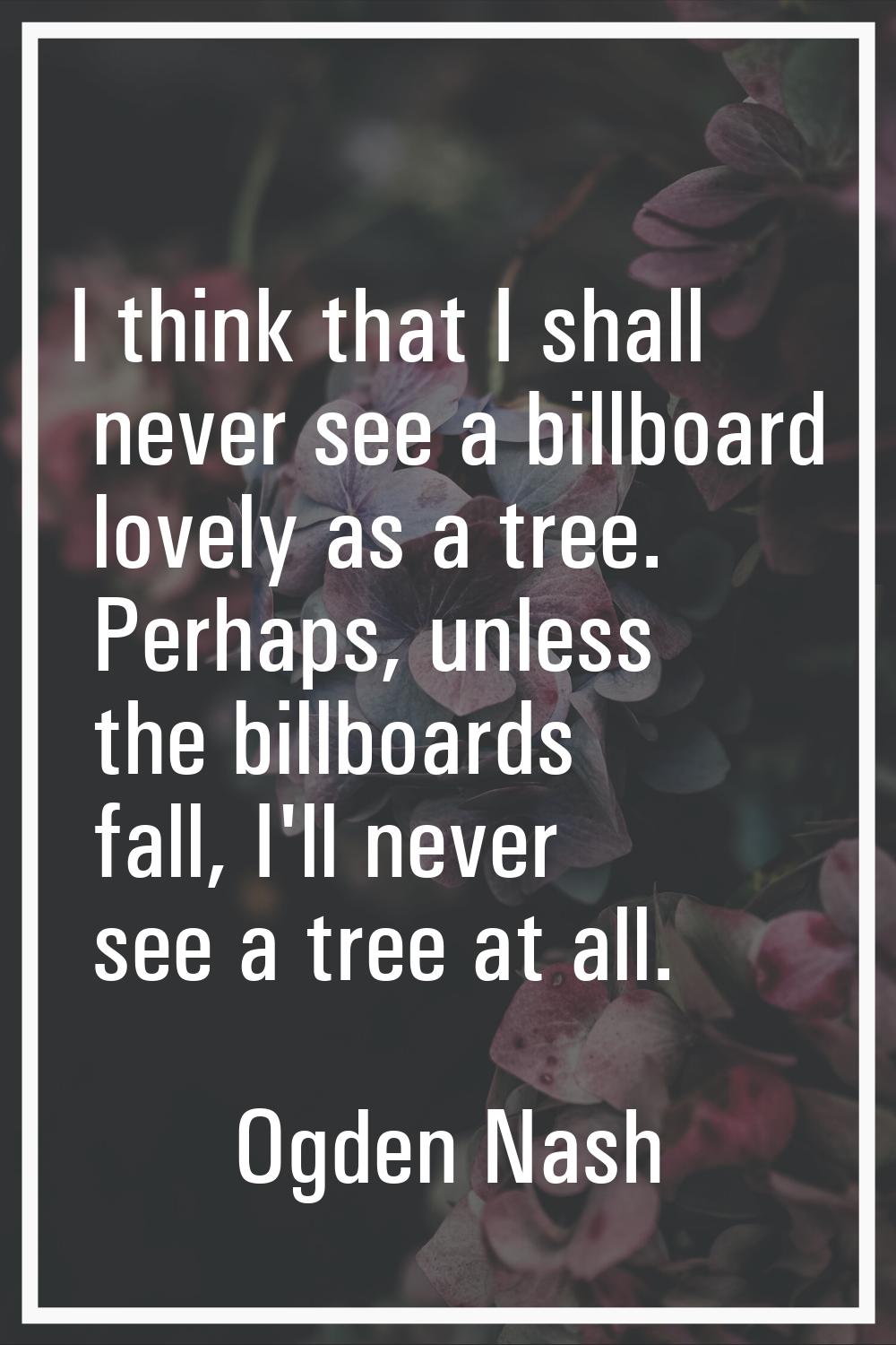 I think that I shall never see a billboard lovely as a tree. Perhaps, unless the billboards fall, I