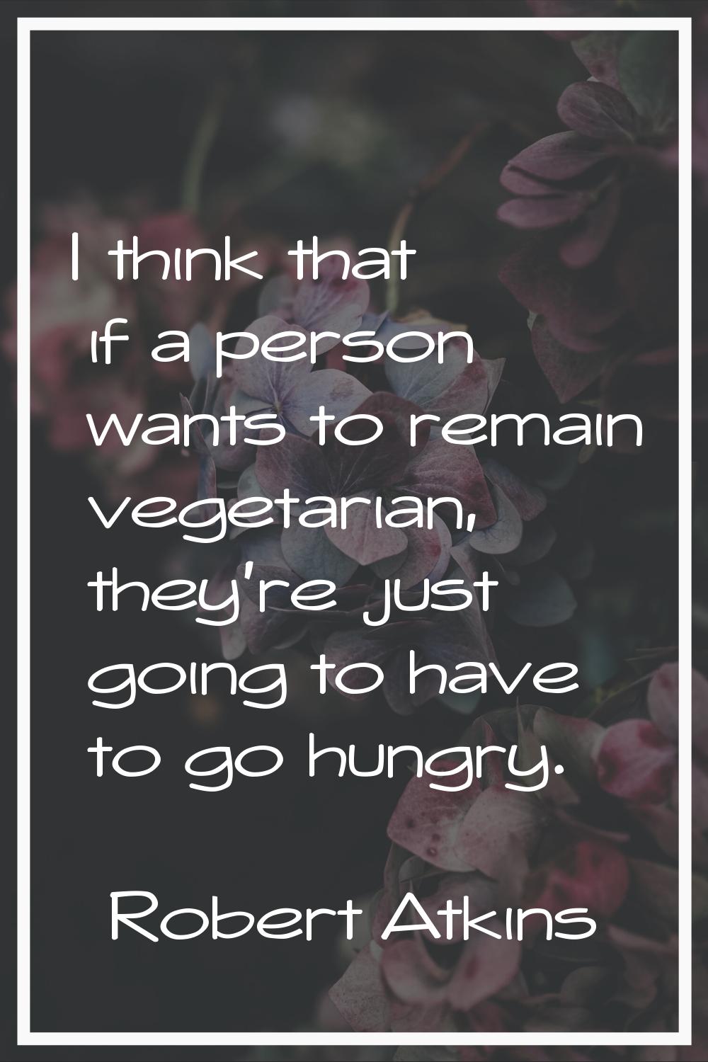 I think that if a person wants to remain vegetarian, they're just going to have to go hungry.