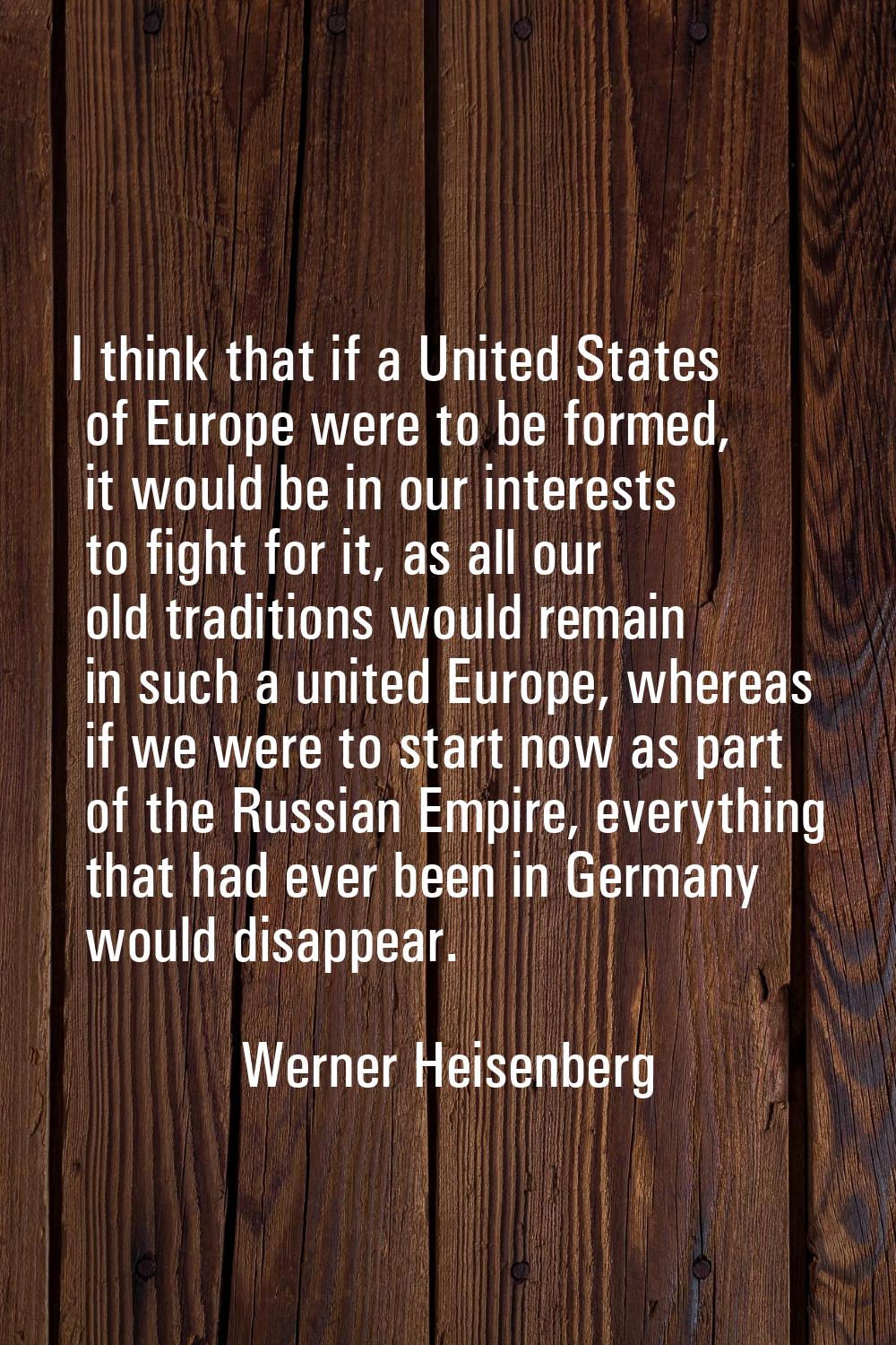 I think that if a United States of Europe were to be formed, it would be in our interests to fight 