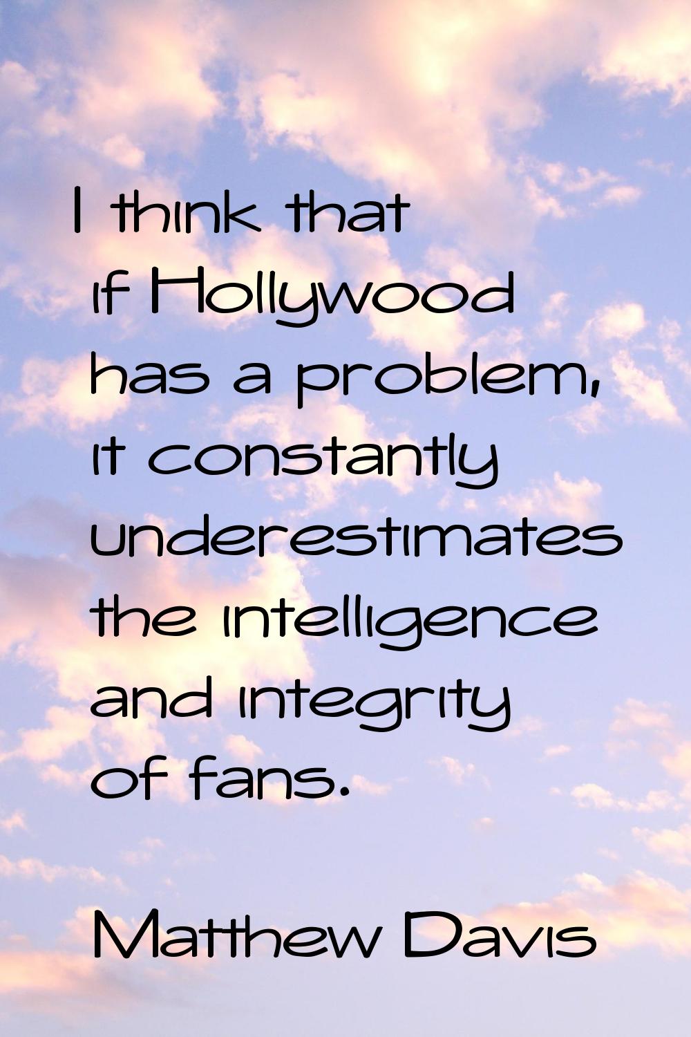 I think that if Hollywood has a problem, it constantly underestimates the intelligence and integrit
