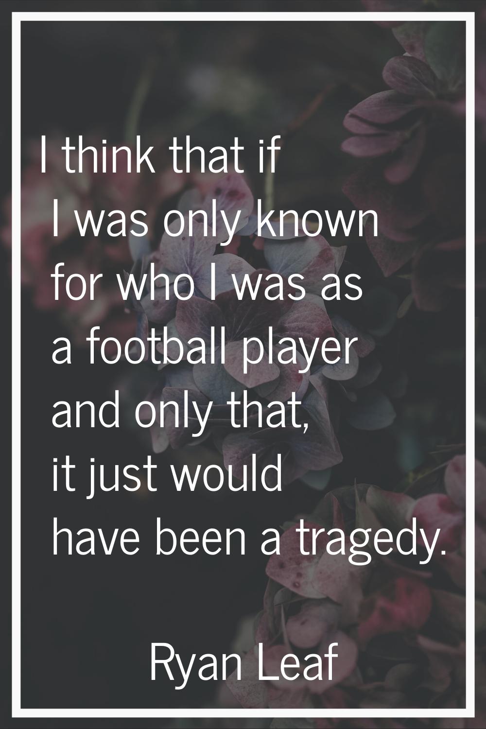 I think that if I was only known for who I was as a football player and only that, it just would ha