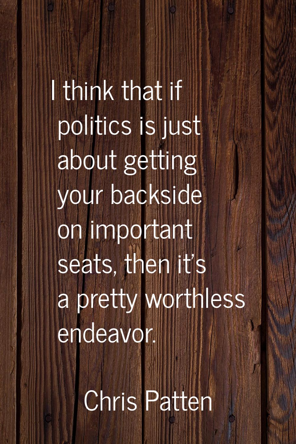 I think that if politics is just about getting your backside on important seats, then it's a pretty