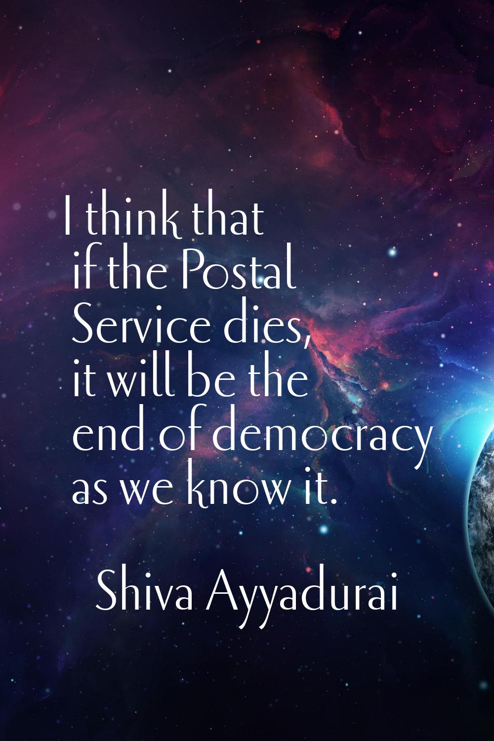 I think that if the Postal Service dies, it will be the end of democracy as we know it.
