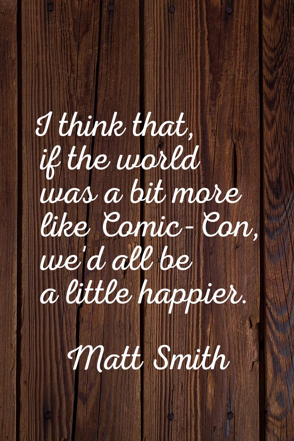 I think that, if the world was a bit more like Comic-Con, we'd all be a little happier.