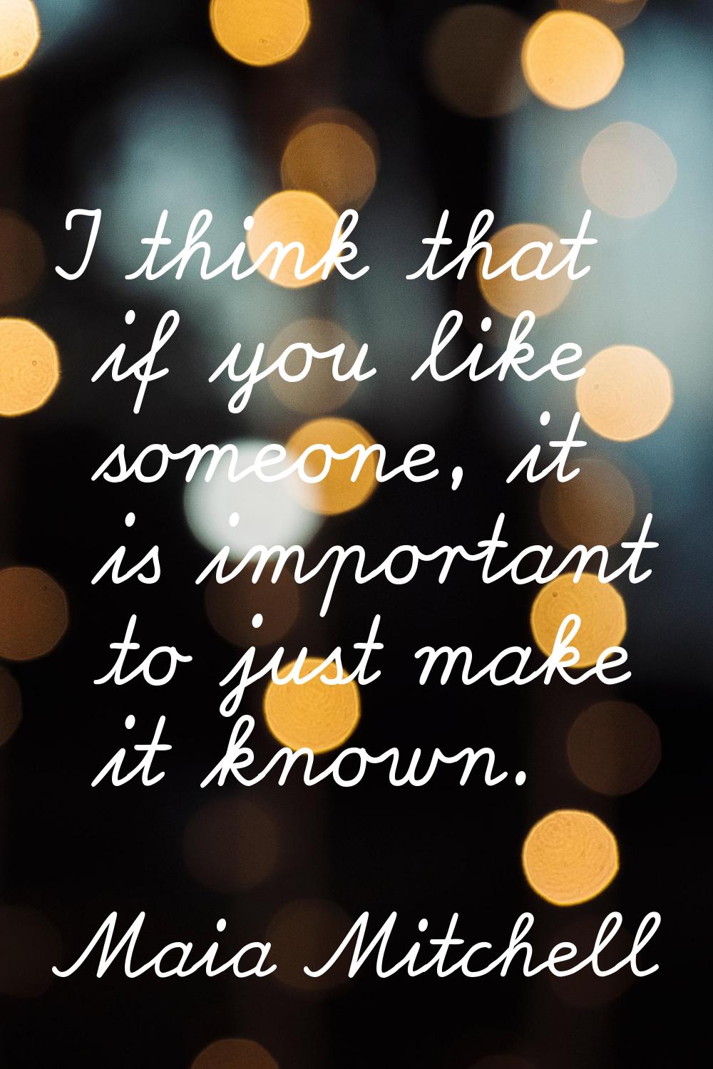 I think that if you like someone, it is important to just make it known.