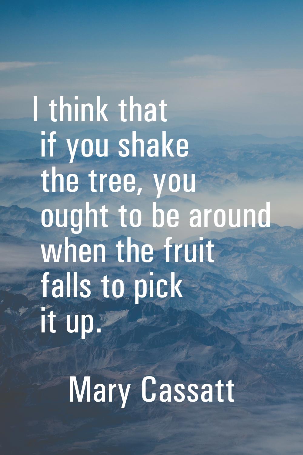 I think that if you shake the tree, you ought to be around when the fruit falls to pick it up.