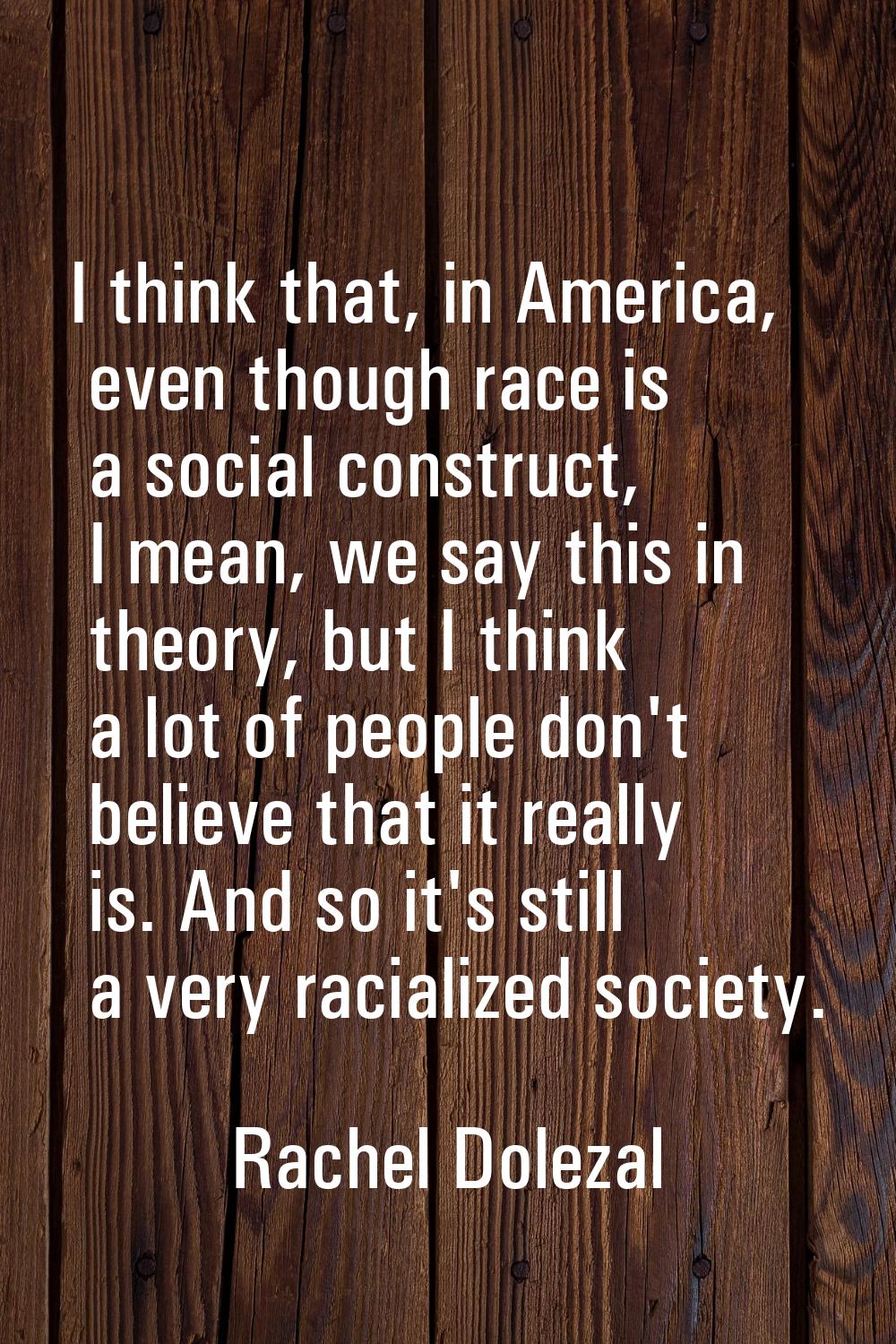 I think that, in America, even though race is a social construct, I mean, we say this in theory, bu