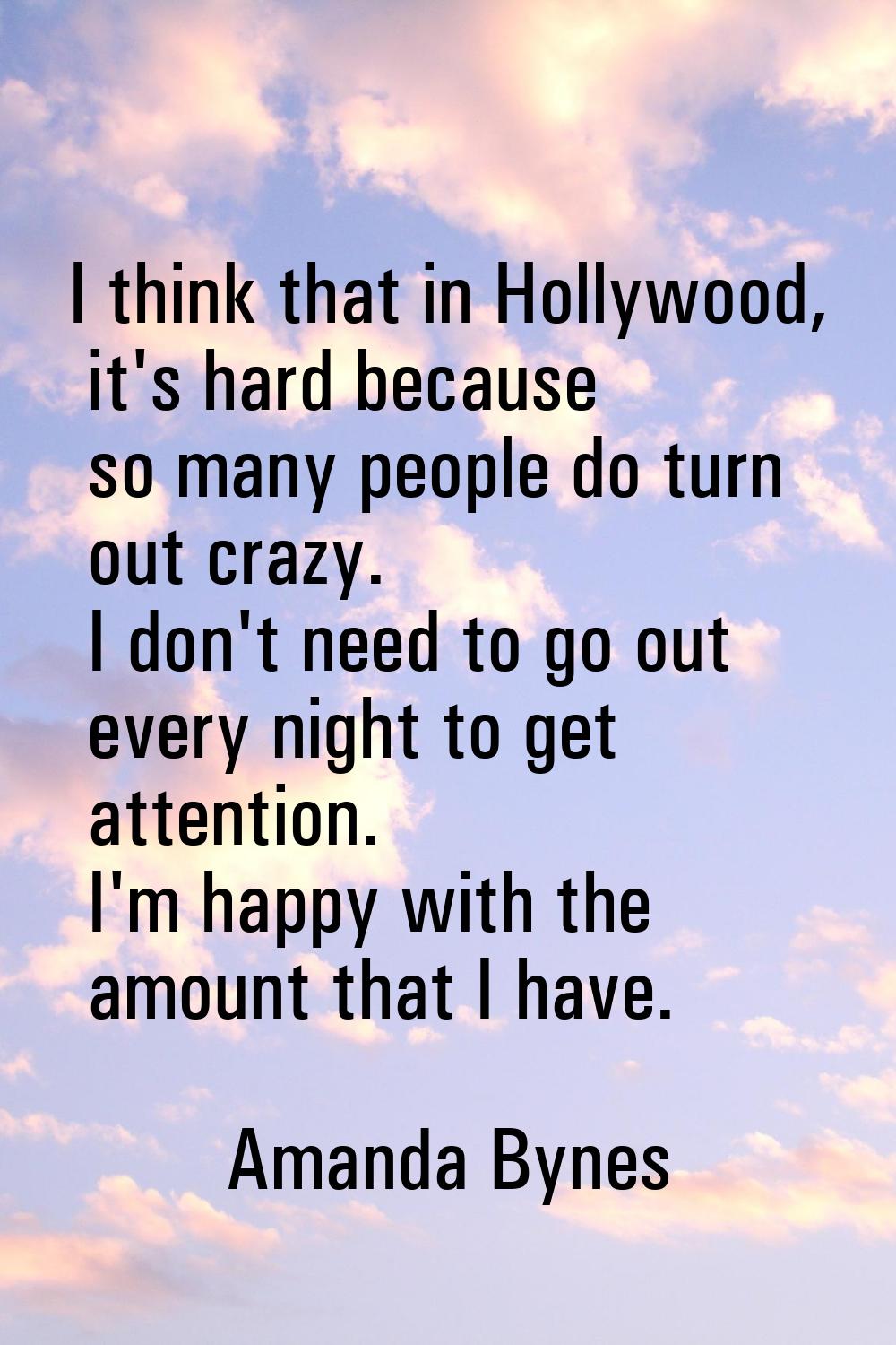 I think that in Hollywood, it's hard because so many people do turn out crazy. I don't need to go o