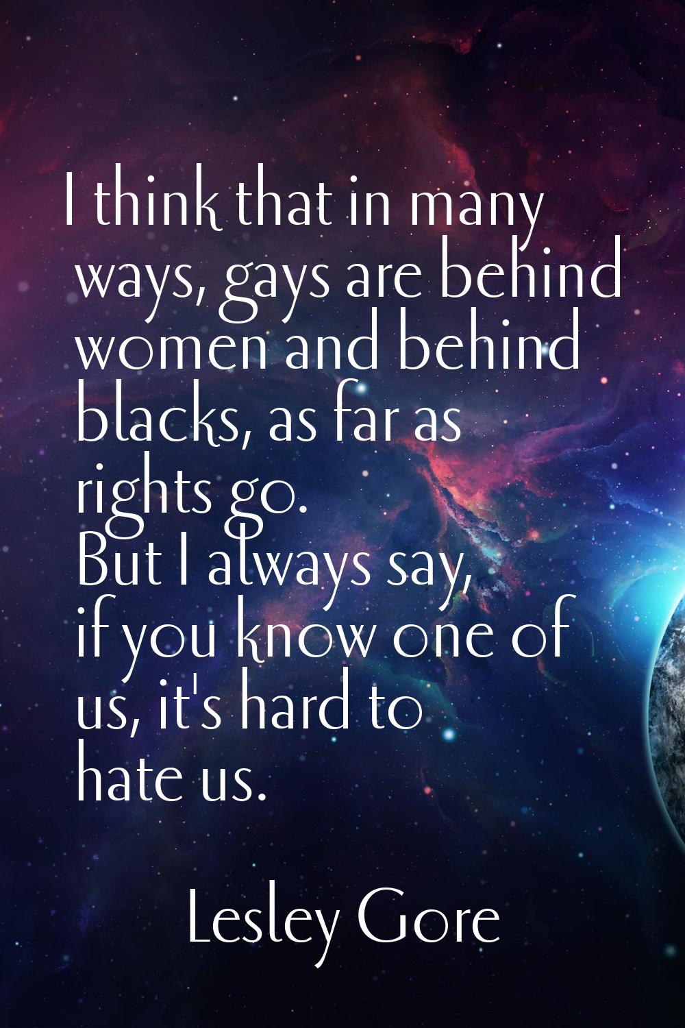 I think that in many ways, gays are behind women and behind blacks, as far as rights go. But I alwa