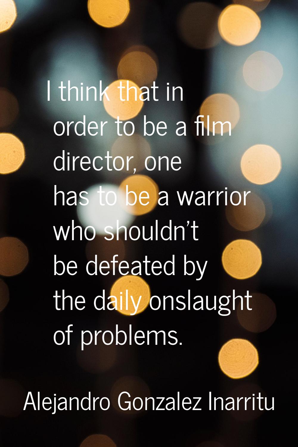 I think that in order to be a film director, one has to be a warrior who shouldn't be defeated by t