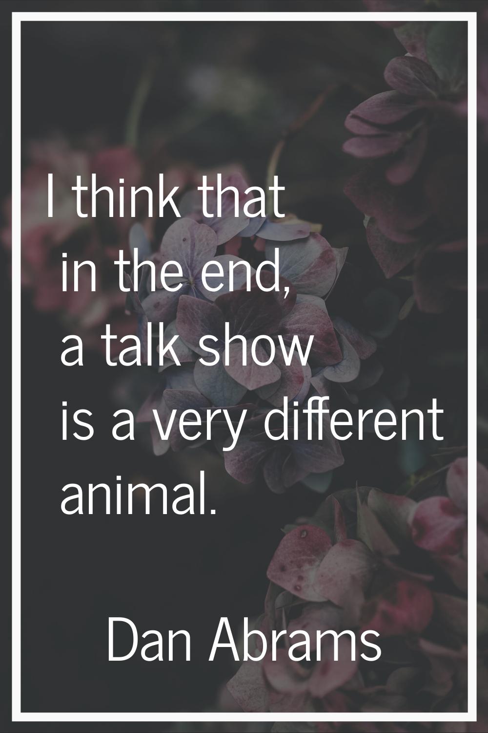 I think that in the end, a talk show is a very different animal.