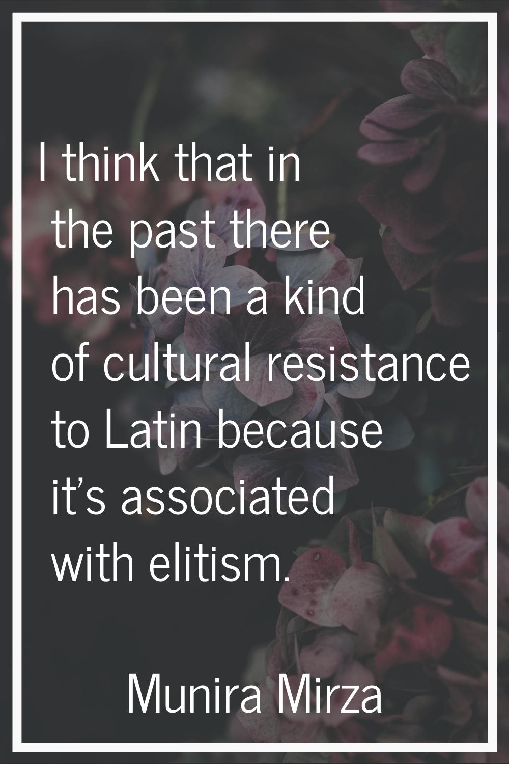 I think that in the past there has been a kind of cultural resistance to Latin because it's associa
