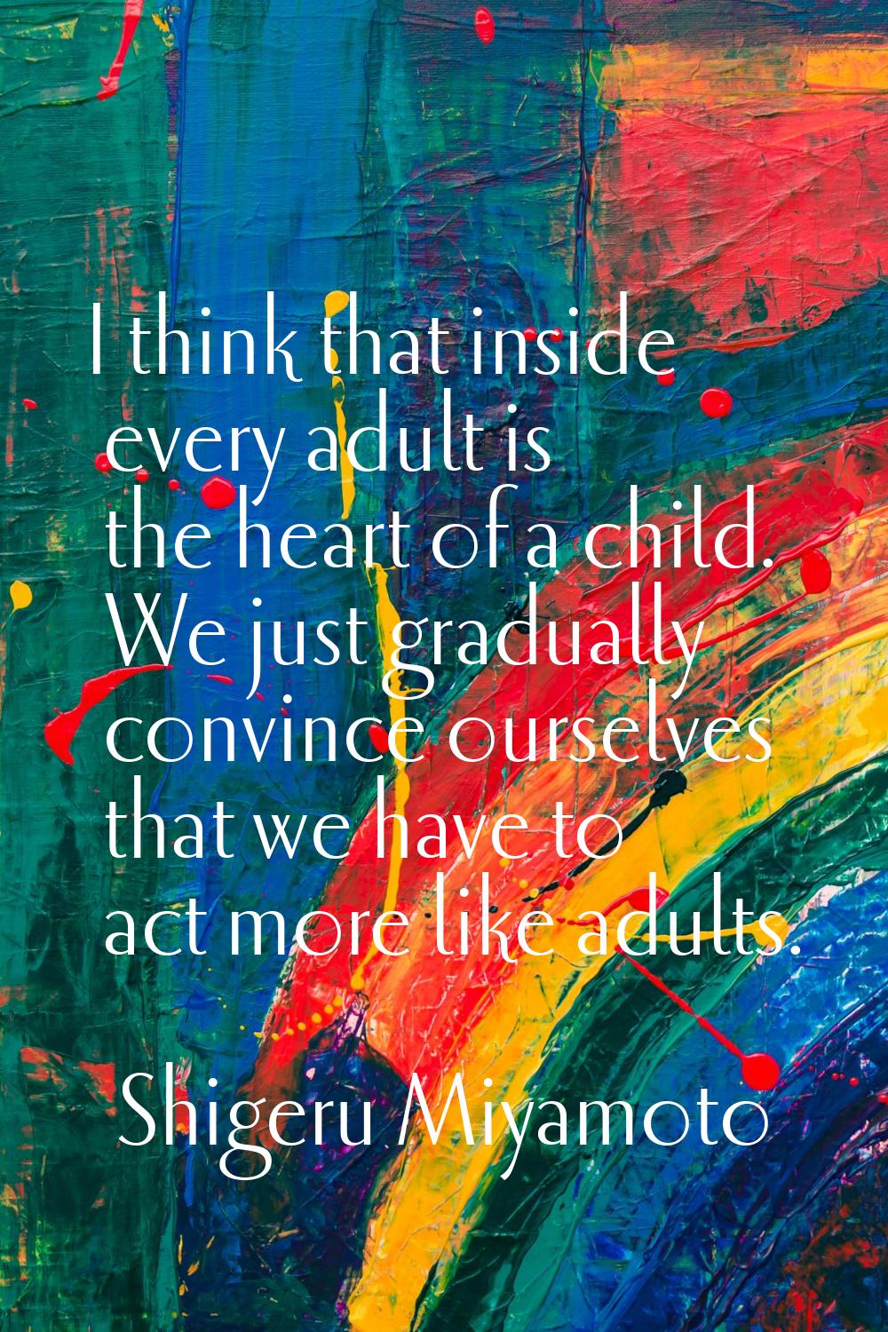 I think that inside every adult is the heart of a child. We just gradually convince ourselves that 