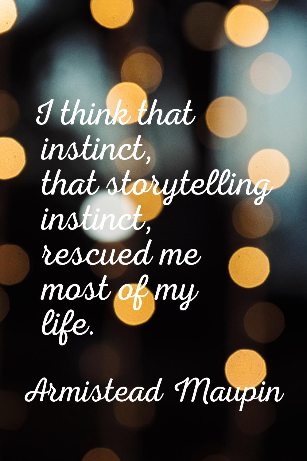 I think that instinct, that storytelling instinct, rescued me most of my life.