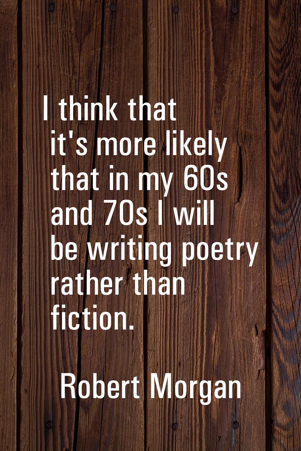 I think that it's more likely that in my 60s and 70s I will be writing poetry rather than fiction.