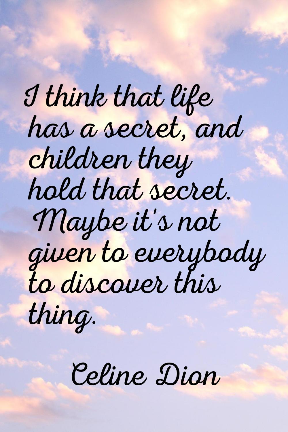 I think that life has a secret, and children they hold that secret. Maybe it's not given to everybo