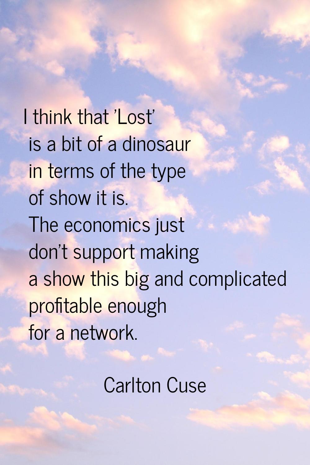 I think that 'Lost' is a bit of a dinosaur in terms of the type of show it is. The economics just d