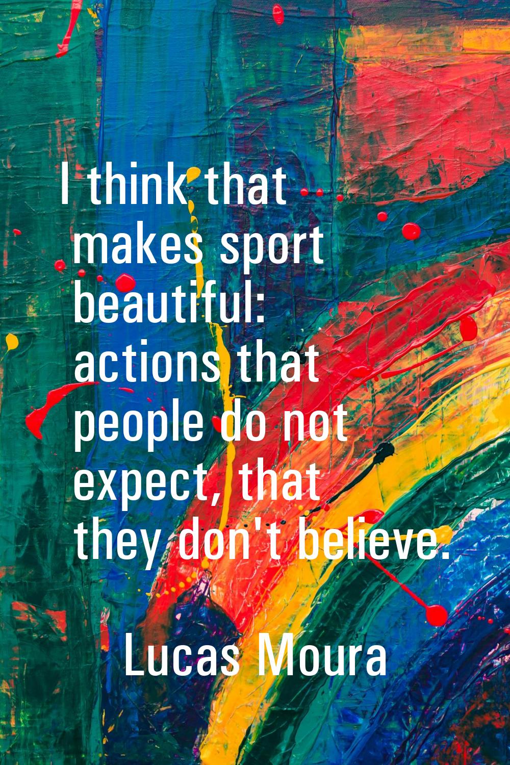 I think that makes sport beautiful: actions that people do not expect, that they don't believe.