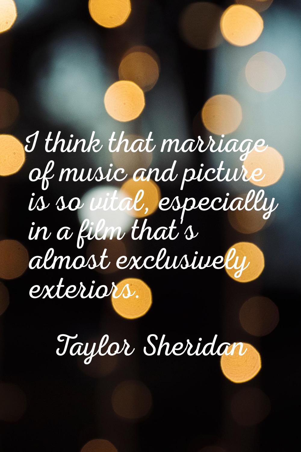 I think that marriage of music and picture is so vital, especially in a film that's almost exclusiv