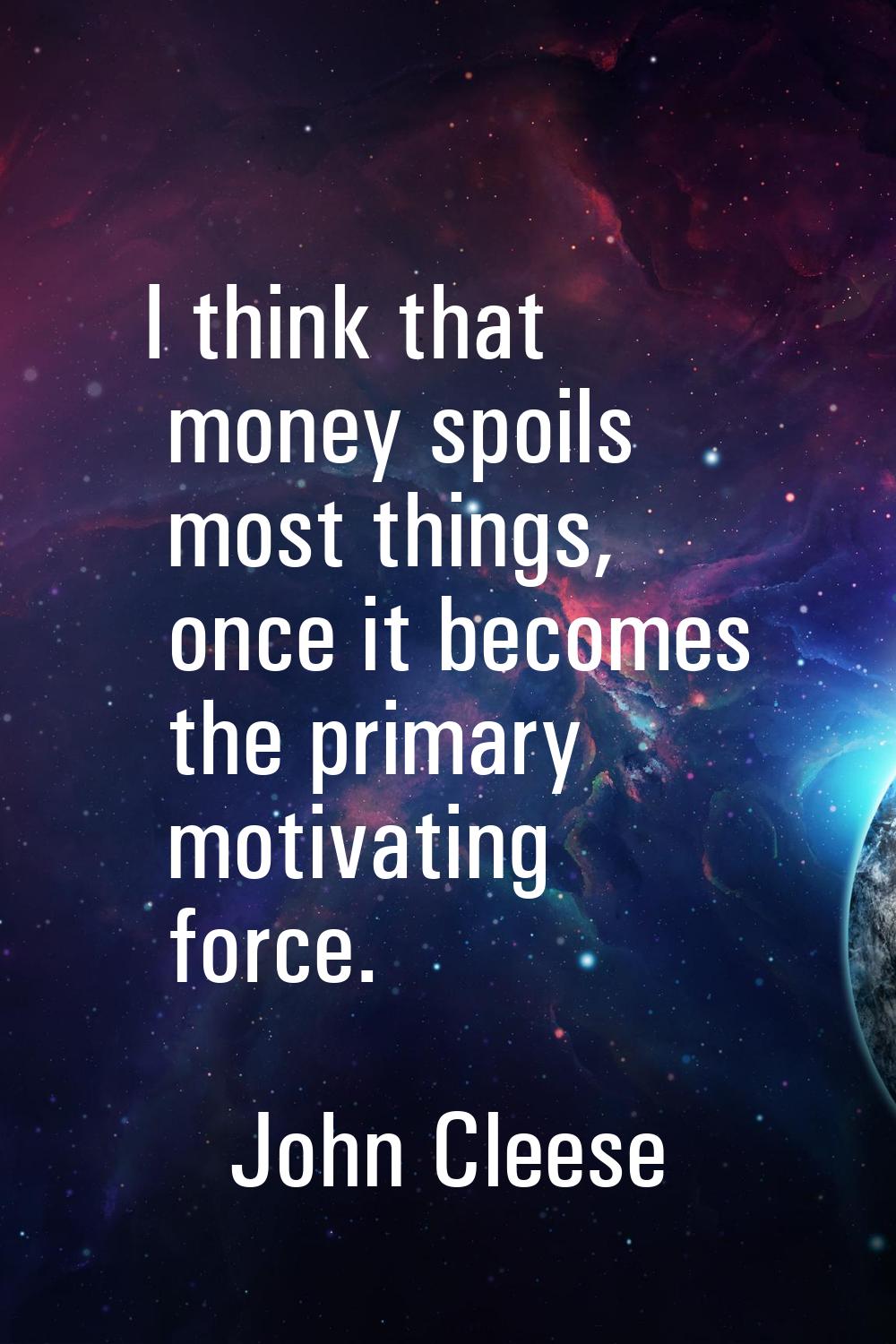 I think that money spoils most things, once it becomes the primary motivating force.