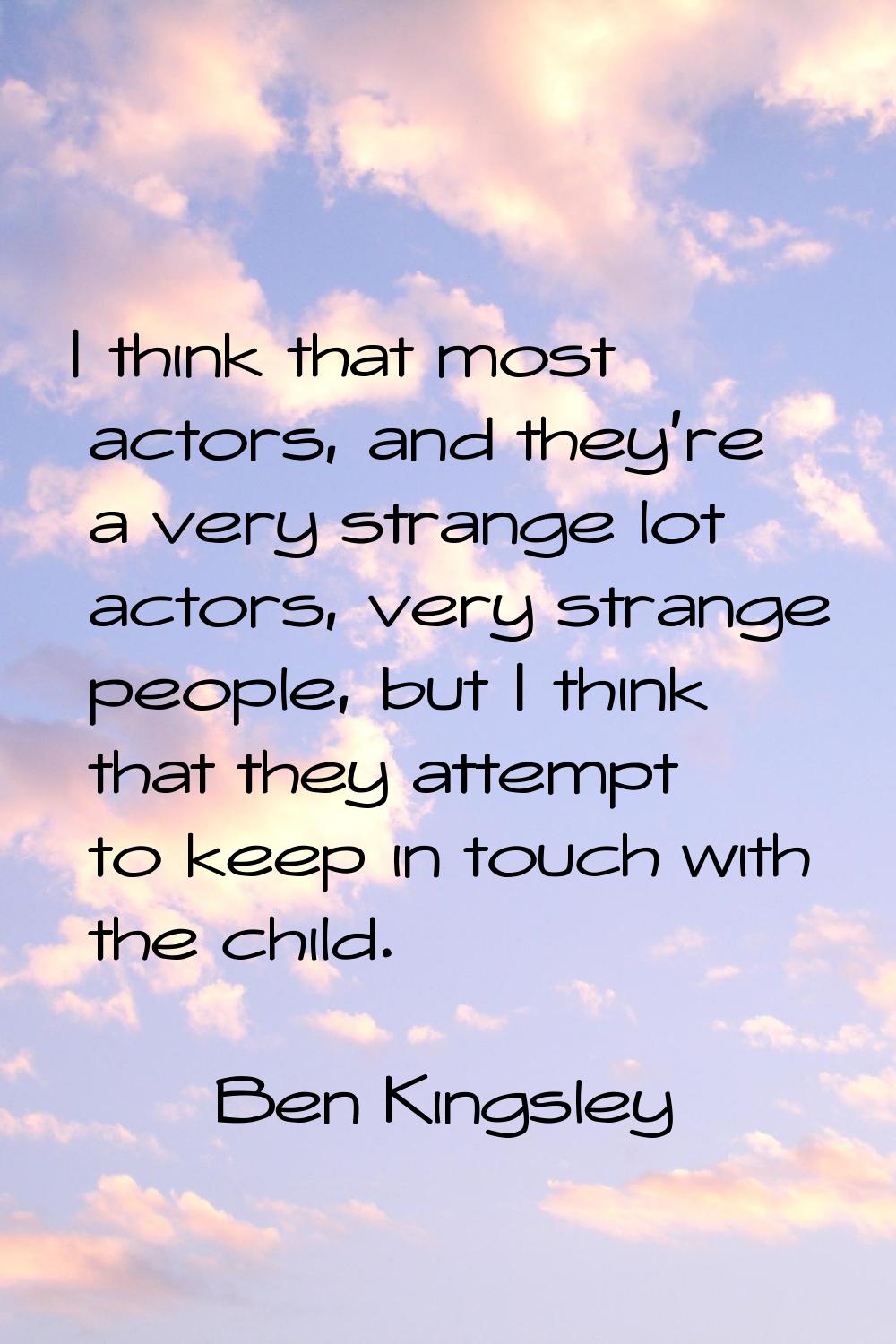 I think that most actors, and they're a very strange lot actors, very strange people, but I think t